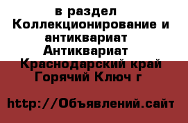  в раздел : Коллекционирование и антиквариат » Антиквариат . Краснодарский край,Горячий Ключ г.